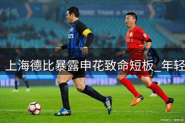 上海德比暴露申花致命短板 年轻球员成长速度远逊同城对手