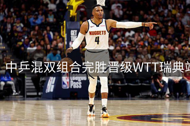 中乒混双组合完胜晋级WTT瑞典站决赛