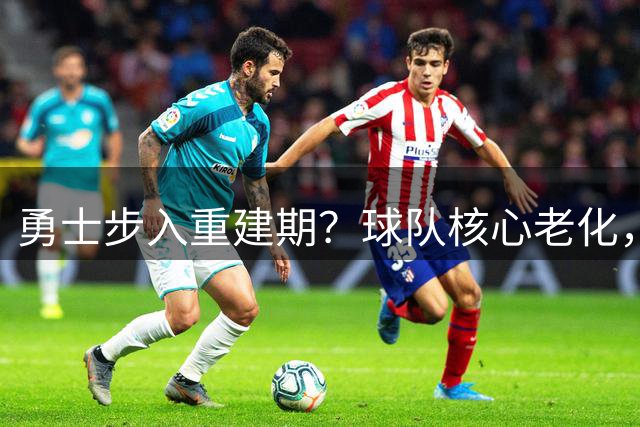 勇士步入重建期？球队核心老化，26-27赛季恐成过渡年份