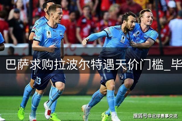 巴萨求购拉波尔特遇天价门槛 毕尔巴鄂严防死守核心中卫