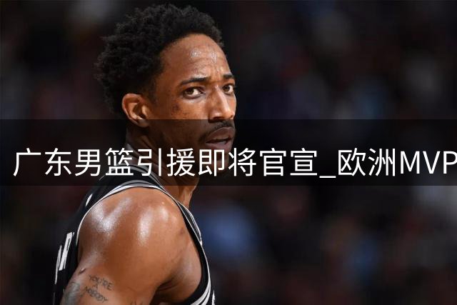 广东男篮引援即将官宣 欧洲MVP球员有望加盟