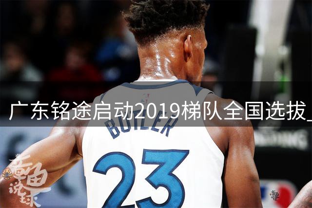 广东铭途启动2019梯队全国选拔 打通青训球员升学就业双通道