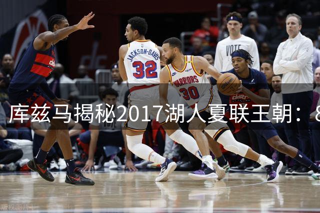 库兹马揭秘2017湖人夏联王朝：8名NBA轮换球员如何造就历史级阵容