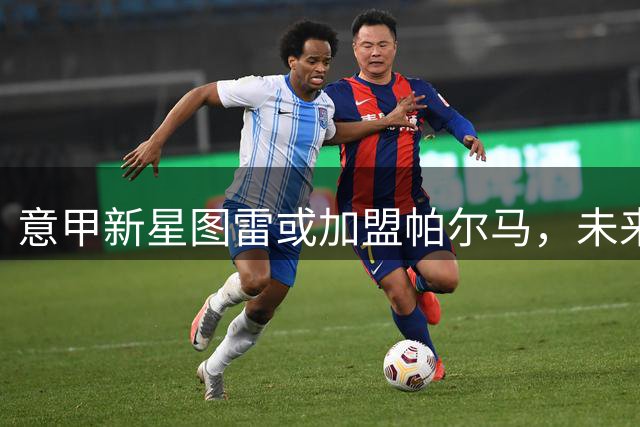 意甲新星图雷或加盟帕尔马，未来转会费有望破千万欧元