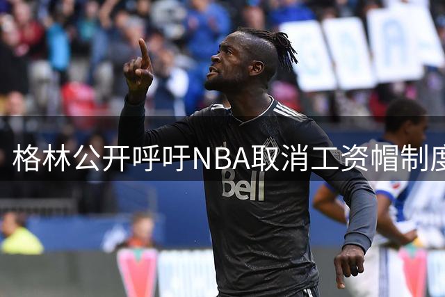格林公开呼吁NBA取消工资帽制度