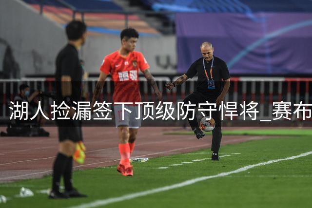 湖人捡漏签下顶级防守悍将 赛布尔330万短约加盟