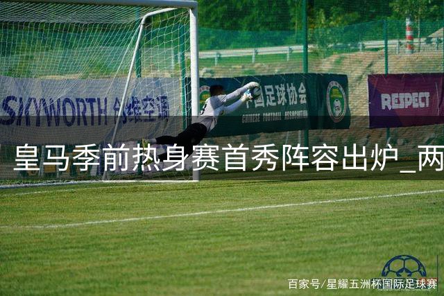 皇马季前热身赛首秀阵容出炉 两大新援领衔出战