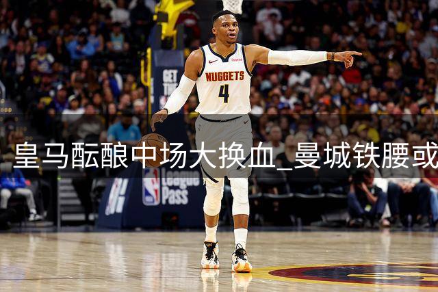 皇马酝酿中场大换血 曼城铁腰或成银河战舰新核