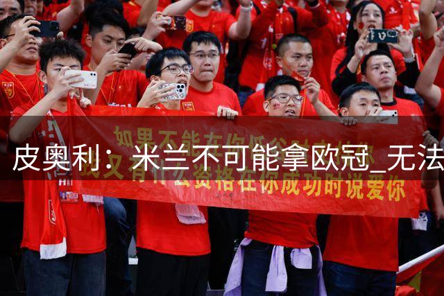 皮奥利：米兰不可能拿欧冠 无法与利物浦曼城竞争
