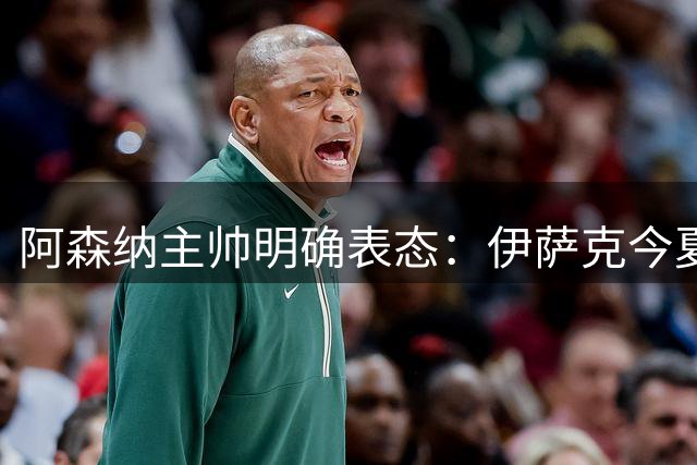 阿森纳主帅明确表态：伊萨克今夏留守酋长球场