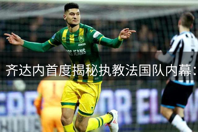 齐达内首度揭秘执教法国队内幕：婉拒多家豪门只为圆梦