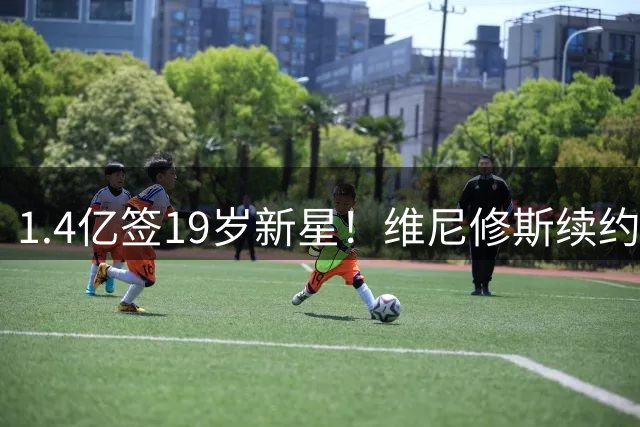 1.4亿签19岁新星！维尼修斯续约2032！皇马官宣两连击！