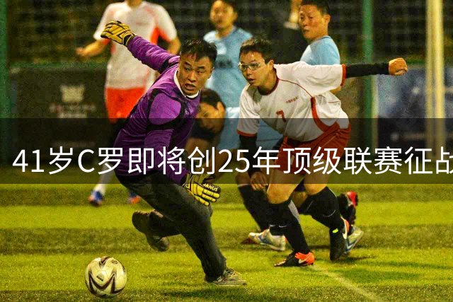 41岁C罗即将创25年顶级联赛征战纪录