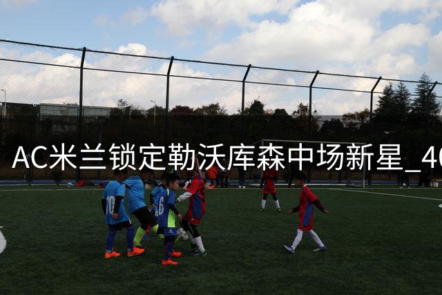 AC米兰锁定勒沃库森中场新星 4000万欧身价成引援关键